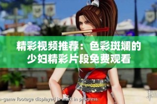 精彩视频推荐：色彩斑斓的少妇精彩片段免费观看