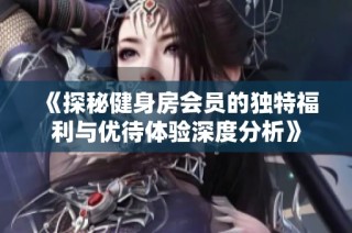 《探秘健身房会员的独特福利与优待体验深度分析》
