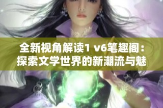 全新视角解读1 v6笔趣阁：探索文学世界的新潮流与魅力