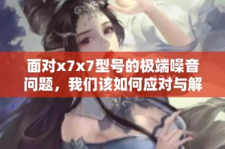 面对x7x7型号的极端噪音问题，我们该如何应对与解决