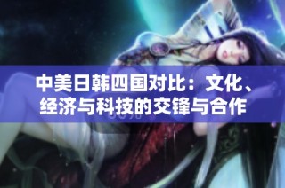 中美日韩四国对比：文化、经济与科技的交锋与合作
