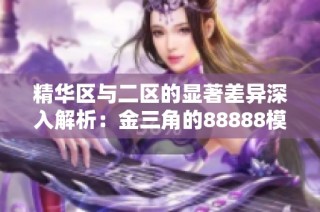 精华区与二区的显著差异深入解析：金三角的88888模式揭秘