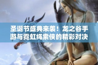 圣诞节盛典来袭！龙之谷手游与霓虹绳索侠的精彩对决解析