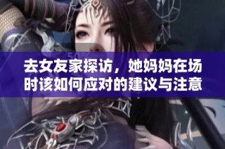 去女友家探访，她妈妈在场时该如何应对的建议与注意事项
