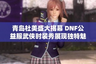 青岛杜美盛大揭幕 DNF公益服武侠时装秀展现独特魅力与风格