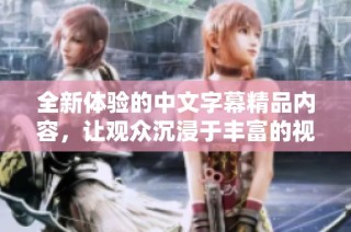 全新体验的中文字幕精品内容，让观众沉浸于丰富的视频世界中