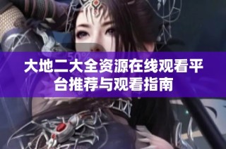 大地二大全资源在线观看平台推荐与观看指南