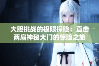 大胆挑战的极限探险：直击两扇神秘大门的惊险之旅