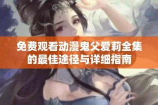 免费观看动漫鬼父爱莉全集的最佳途径与详细指南