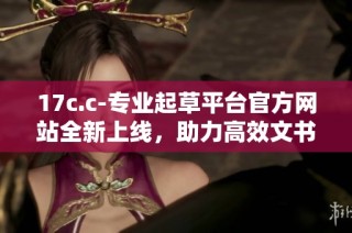 17c.c-专业起草平台官方网站全新上线，助力高效文书创作与管理