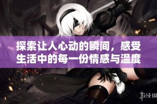 探索让人心动的瞬间，感受生活中的每一份情感与温度