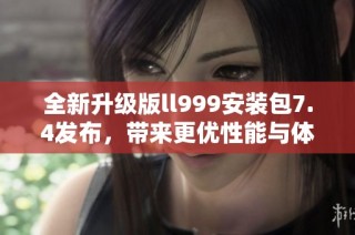 全新升级版ll999安装包7.4发布，带来更优性能与体验