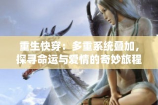 重生快穿：多重系统叠加，探寻命运与爱情的奇妙旅程