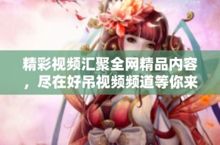 精彩视频汇聚全网精品内容，尽在好吊视频频道等你来探索