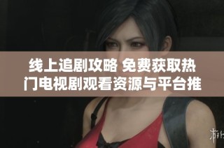 线上追剧攻略 免费获取热门电视剧观看资源与平台推荐