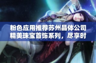 粉色应用推荐苏州晶体公司精美珠宝首饰系列，尽享时尚与优雅