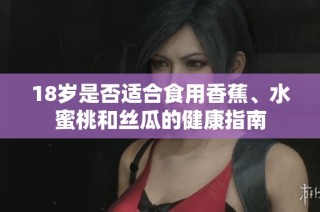 18岁是否适合食用香蕉、水蜜桃和丝瓜的健康指南