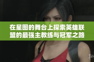 在星图的舞台上探索英雄联盟的最强主教练与冠军之路，热血激荡的电竞之旅