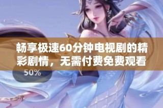 畅享极速60分钟电视剧的精彩剧情，无需付费免费观看的秘诀揭秘
