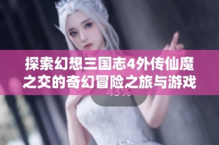 探索幻想三国志4外传仙魔之交的奇幻冒险之旅与游戏魅力
