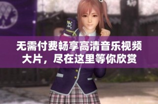 无需付费畅享高清音乐视频大片，尽在这里等你欣赏