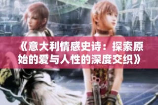 《意大利情感史诗：探索原始的爱与人性的深度交织》