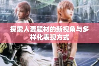 探索人妻题材的新视角与多样化表现方式
