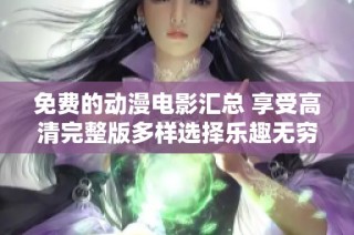 免费的动漫电影汇总 享受高清完整版多样选择乐趣无穷