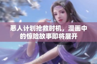 恶人计划抢救时机，漫画中的惊险故事即将展开