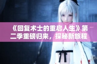 《回复术士的重启人生》第二季重磅归来，探秘新旅程与未解之谜
