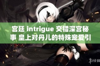 宫廷 intrigue 交错深宫秘事 皇上对丹儿的特殊宠爱引发的波澜
