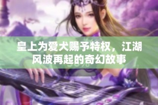 皇上为爱犬赐予特权，江湖风波再起的奇幻故事