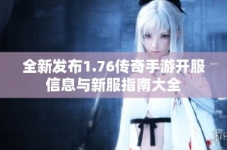 全新发布1.76传奇手游开服信息与新服指南大全