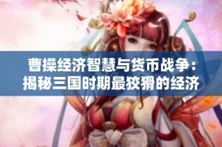 曹操经济智慧与货币战争：揭秘三国时期最狡猾的经济战略者