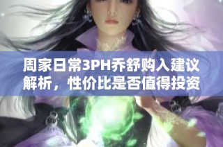 周家日常3PH乔舒购入建议解析，性价比是否值得投资