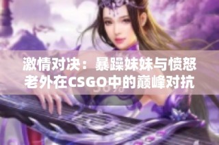 激情对决：暴躁妹妹与愤怒老外在CSGO中的巅峰对抗