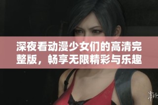 深夜看动漫少女们的高清完整版，畅享无限精彩与乐趣
