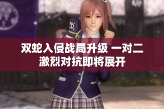 双蛇入侵战局升级 一对二激烈对抗即将展开