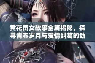 黄花闺女故事全篇揭秘，探寻青春岁月与爱情纠葛的动人旅程