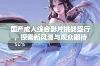 国产成人综合影片挑战盛行，探索新风潮与观众期待