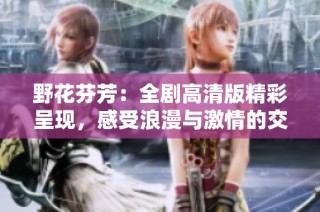 野花芬芳：全剧高清版精彩呈现，感受浪漫与激情的交织之旅