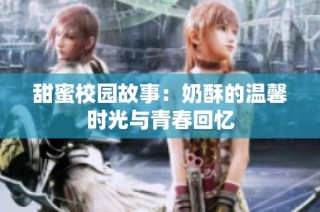 甜蜜校园故事：奶酥的温馨时光与青春回忆