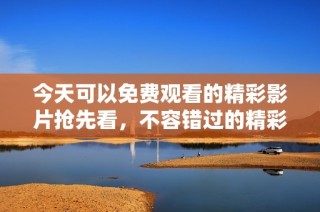 今天可以免费观看的精彩影片抢先看，不容错过的精彩瞬间