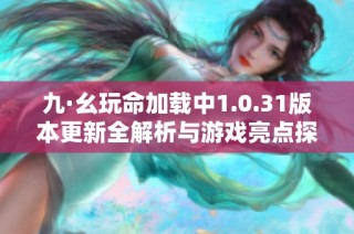 九·幺玩命加载中1.0.31版本更新全解析与游戏亮点探讨