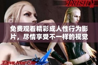 免费观看精彩成人性行为影片，尽情享受不一样的视觉盛宴！