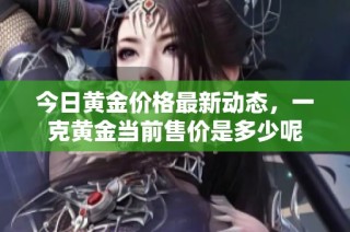 今日黄金价格最新动态，一克黄金当前售价是多少呢