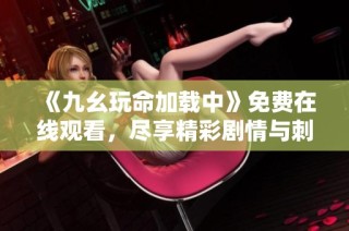 《九幺玩命加载中》免费在线观看，尽享精彩剧情与刺激体验