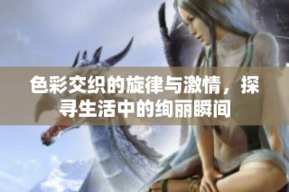 色彩交织的旋律与激情，探寻生活中的绚丽瞬间