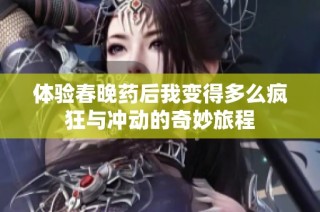 体验春晚药后我变得多么疯狂与冲动的奇妙旅程