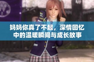 妈妈你真了不起，深情回忆中的温暖瞬间与成长故事